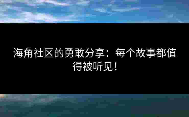 海角社区的勇敢分享：每个故事都值得被听见！
