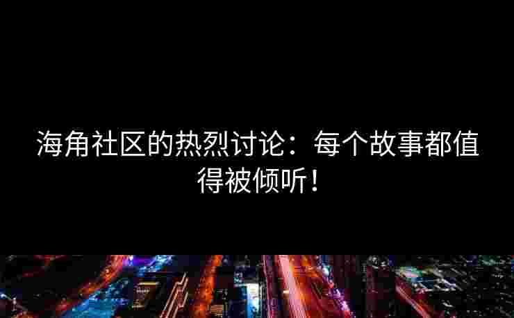海角社区的热烈讨论：每个故事都值得被倾听！