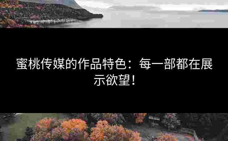 蜜桃传媒的作品特色：每一部都在展示欲望！