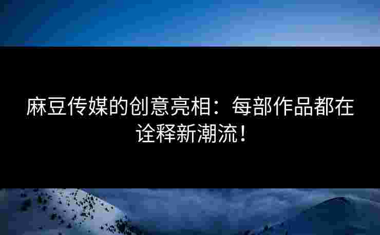 麻豆传媒的创意亮相:每部作品都在诠释新潮流!