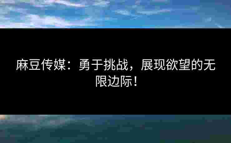 麻豆传媒:勇于挑战,展现欲望的无限边际!