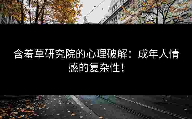 含羞草研究院的心理破解：成年人情感的复杂性！