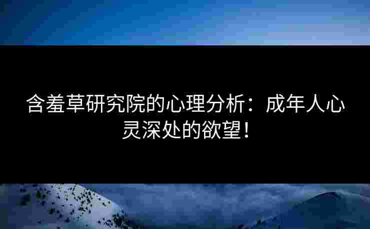 含羞草研究院的心理分析：成年人心灵深处的欲望！