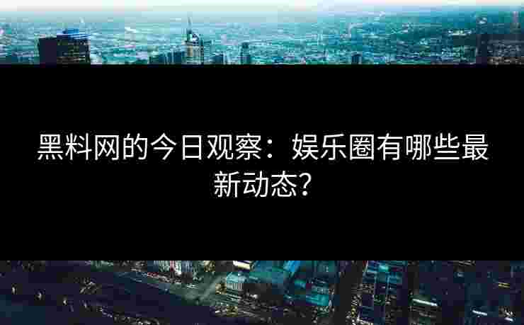 黑料网的今日观察：娱乐圈有哪些最新动态？