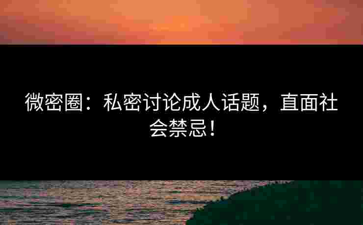 微密圈：私密讨论成人话题，直面社会禁忌！
