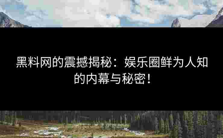 黑料网的震撼揭秘：娱乐圈鲜为人知的内幕与秘密！