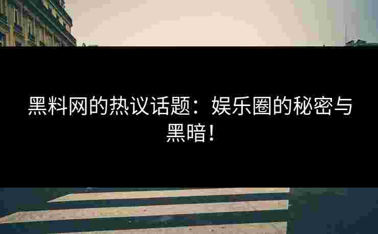 黑料网的热议话题：娱乐圈的秘密与黑暗！