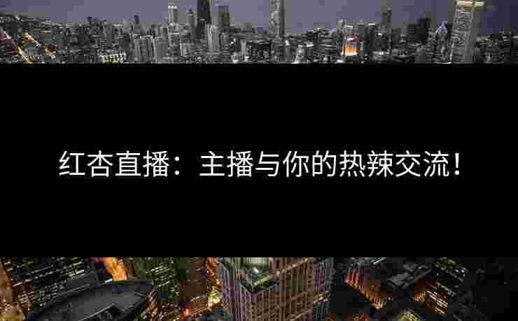 红杏直播：主播与你的热辣交流！