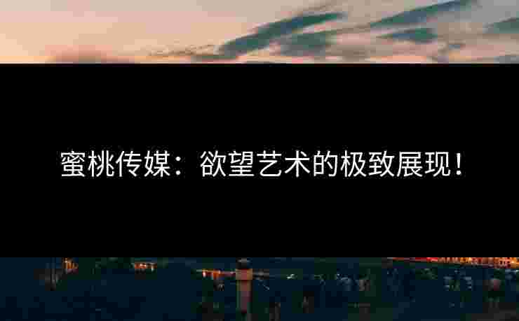 蜜桃传媒：欲望艺术的极致展现！