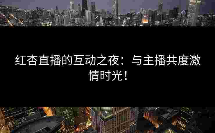红杏直播的互动之夜：与主播共度激情时光！