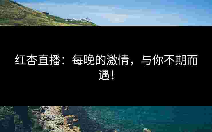 红杏直播：每晚的激情，与你不期而遇！