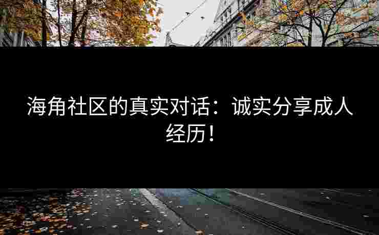 海角社区的真实对话：诚实分享成人经历！