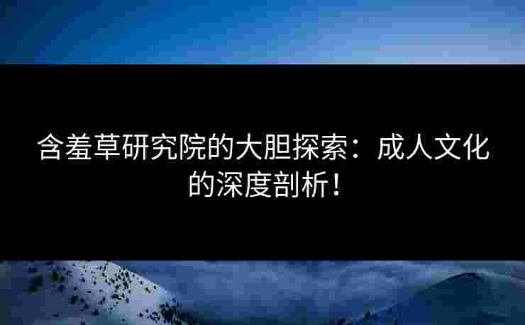 含羞草研究院的大胆探索：成人文化的深度剖析！