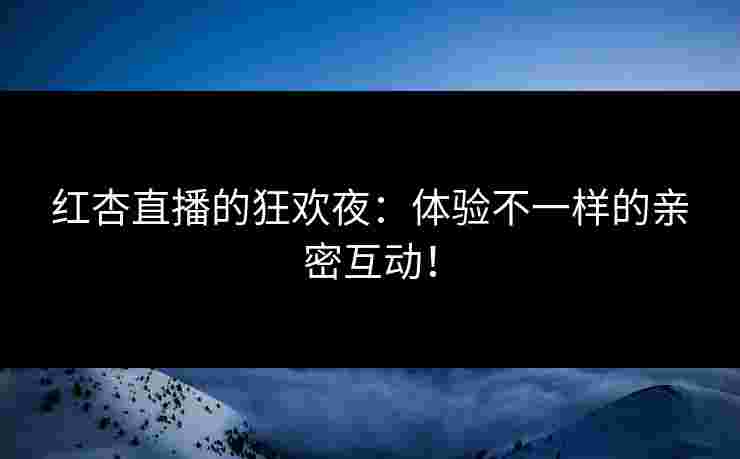红杏直播的狂欢夜：体验不一样的亲密互动！