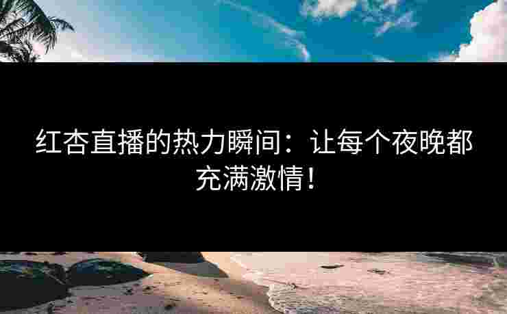 红杏直播的热力瞬间：让每个夜晚都充满激情！
