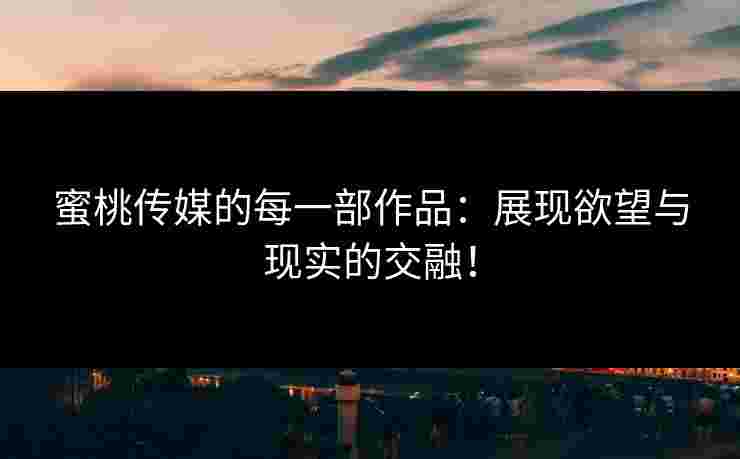 蜜桃传媒的每一部作品：展现欲望与现实的交融！