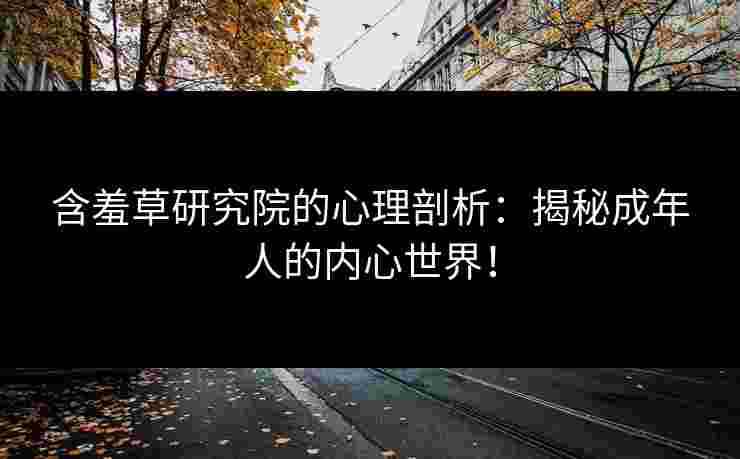 含羞草研究院的心理剖析：揭秘成年人的内心世界！