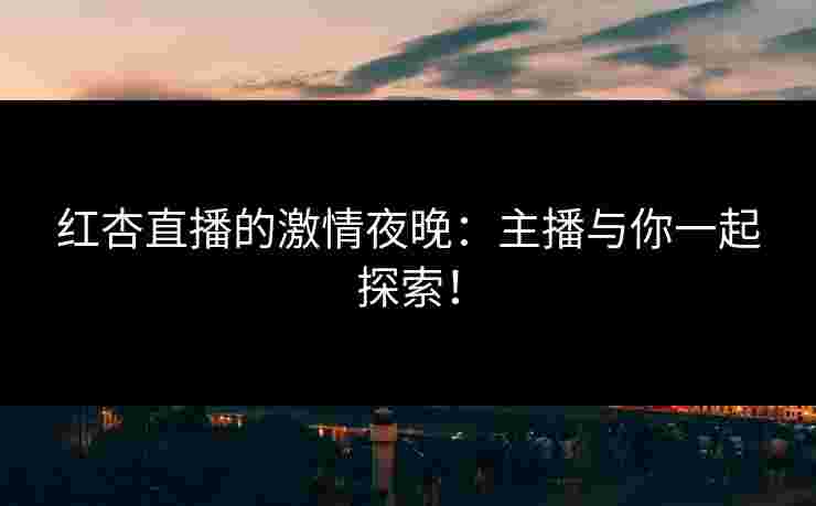 红杏直播的激情夜晚：主播与你一起探索！