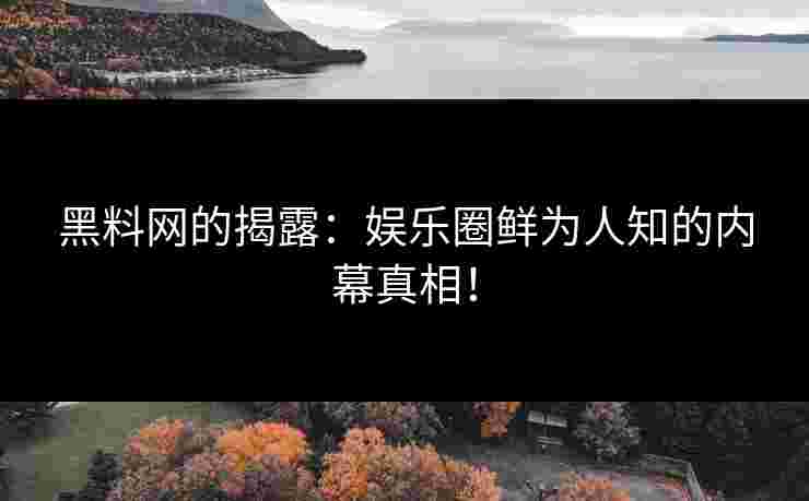 黑料网的揭露：娱乐圈鲜为人知的内幕真相！