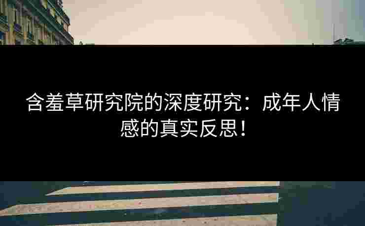 含羞草研究院的深度研究：成年人情感的真实反思！