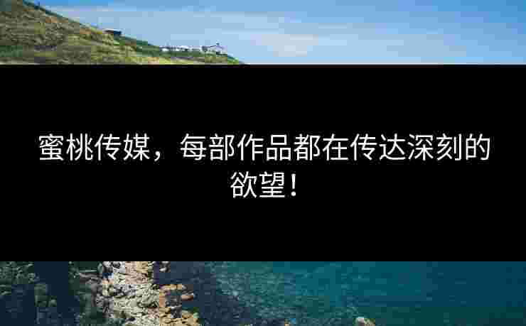 蜜桃传媒，每部作品都在传达深刻的欲望！