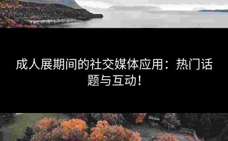 成人展期间的社交媒体应用：热门话题与互动！