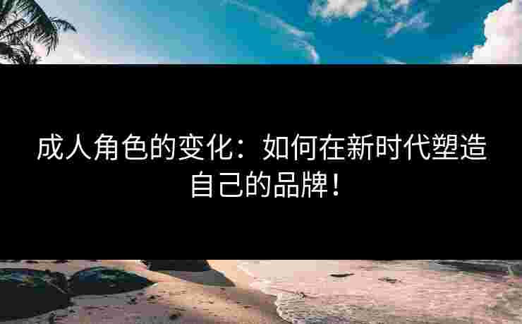 成人角色的变化：如何在新时代塑造自己的品牌！