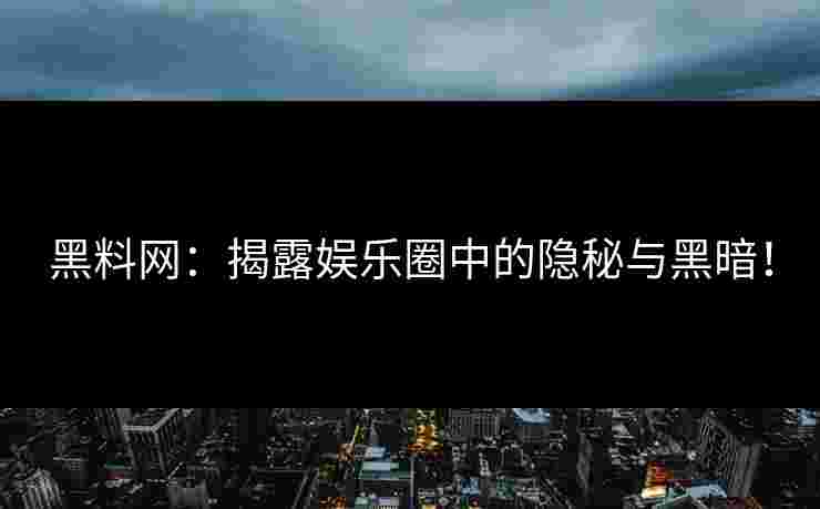 黑料网：揭露娱乐圈中的隐秘与黑暗！