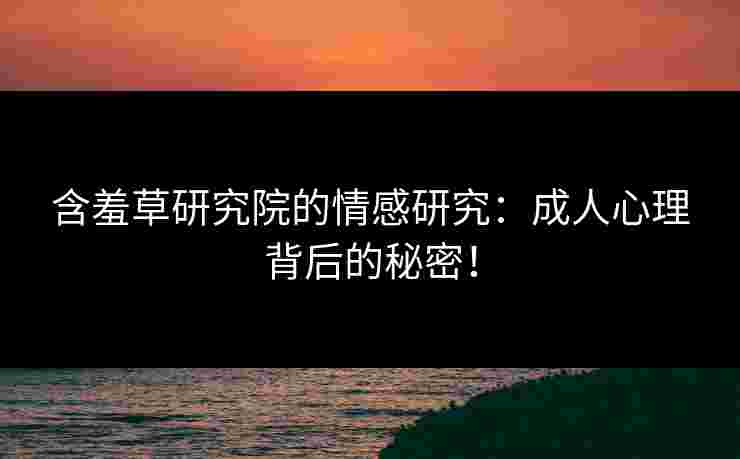 含羞草研究院的情感研究：成人心理背后的秘密！