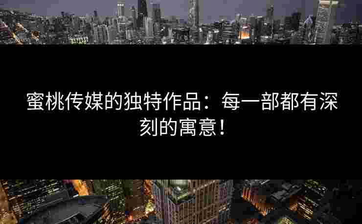 蜜桃传媒的独特作品：每一部都有深刻的寓意！