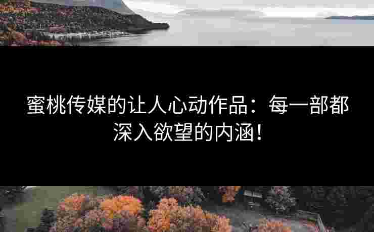 蜜桃传媒的让人心动作品：每一部都深入欲望的内涵！