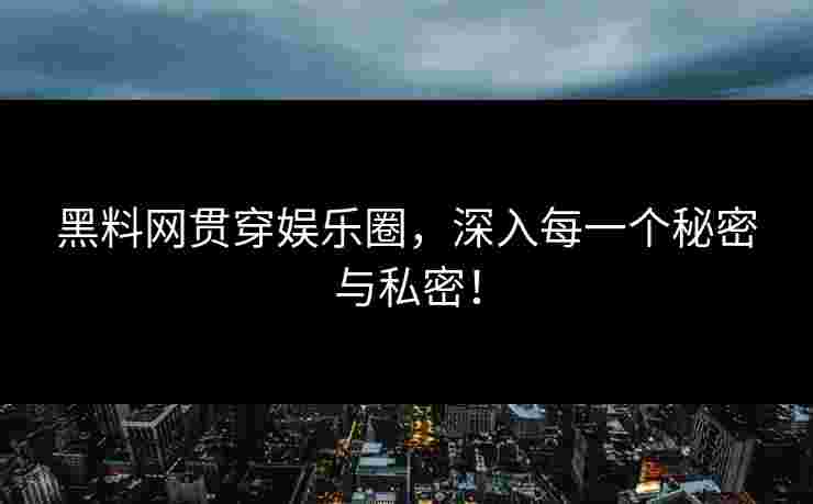 黑料网贯穿娱乐圈，深入每一个秘密与私密！