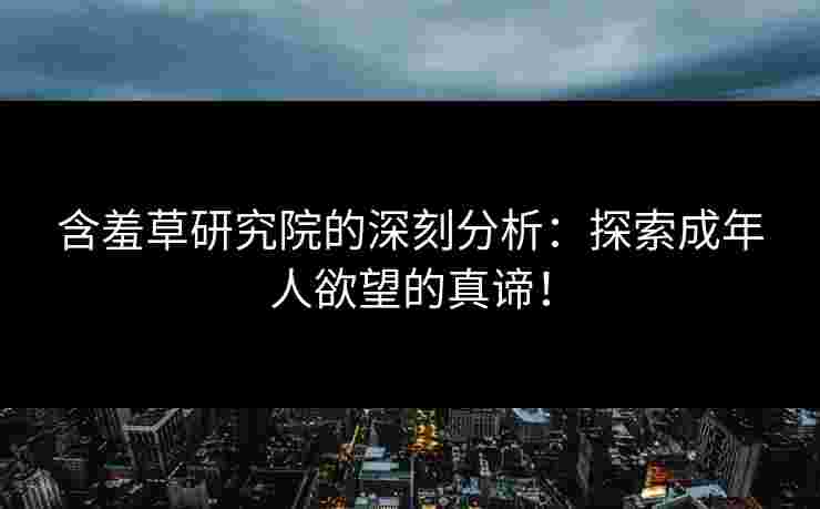 含羞草研究院的深刻分析：探索成年人欲望的真谛！