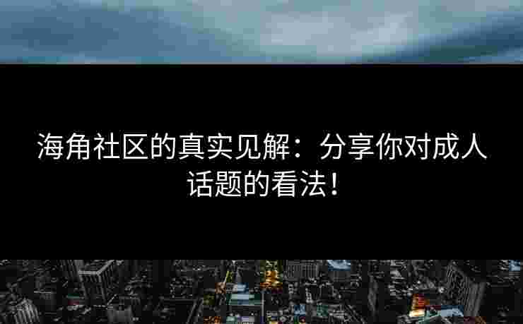 海角社区的真实见解：分享你对成人话题的看法！