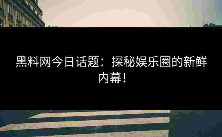 黑料网今日话题：探秘娱乐圈的新鲜内幕！