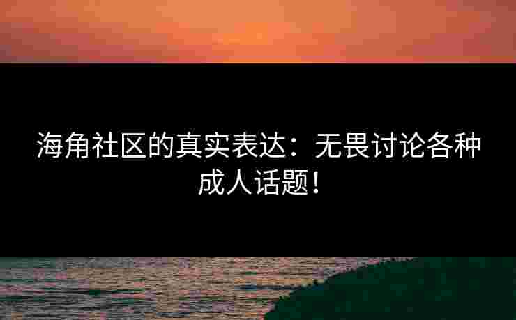 海角社区的真实表达：无畏讨论各种成人话题！