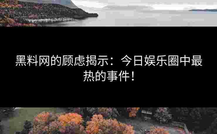 黑料网的顾虑揭示：今日娱乐圈中最热的事件！