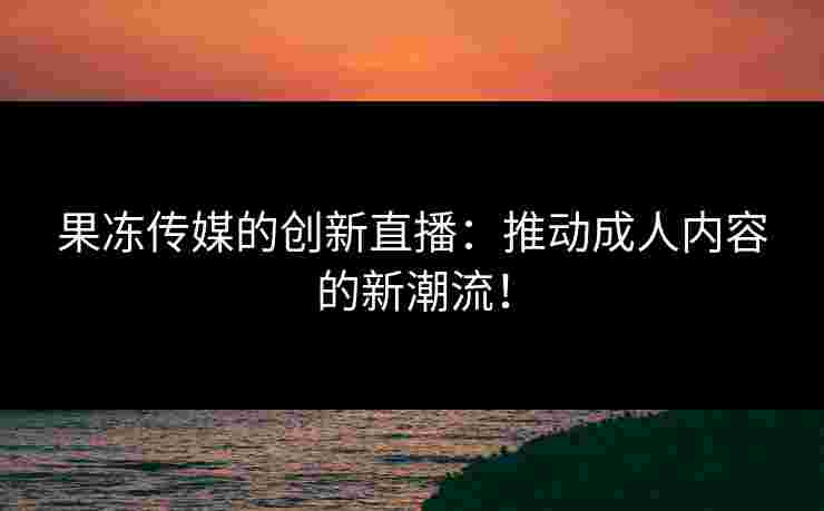 果冻传媒的创新直播：推动成人内容的新潮流！