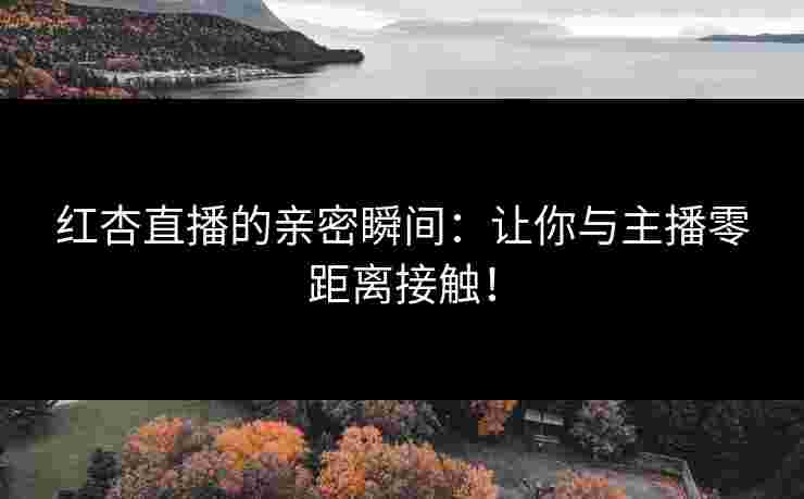 红杏直播的亲密瞬间：让你与主播零距离接触！