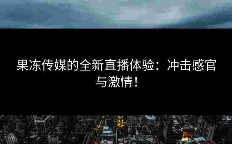 果冻传媒的全新直播体验：冲击感官与激情！