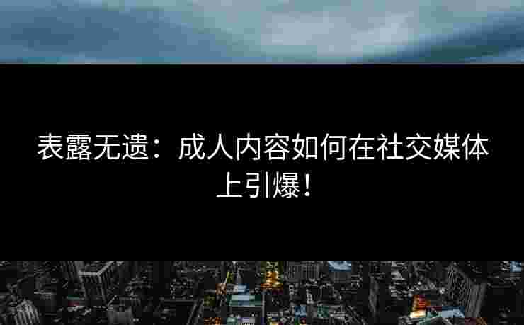 表露无遗：成人内容如何在社交媒体上引爆！