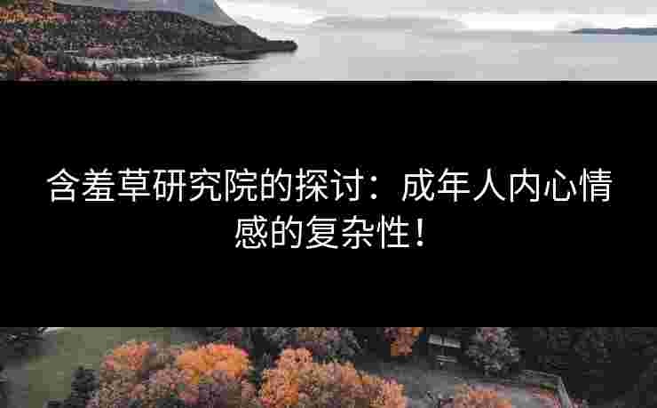 含羞草研究院的探讨：成年人内心情感的复杂性！