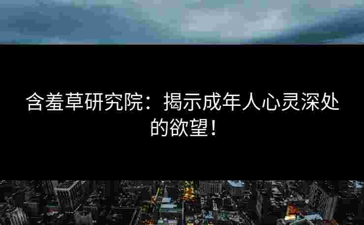 含羞草研究院：揭示成年人心灵深处的欲望！