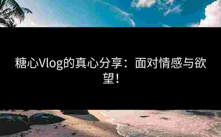 糖心Vlog的真心分享：面对情感与欲望！