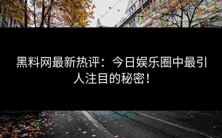 黑料网最新热评：今日娱乐圈中最引人注目的秘密！