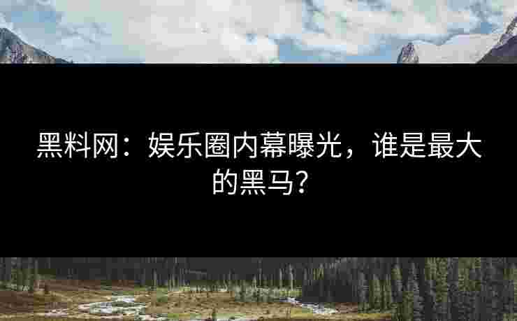 黑料网：娱乐圈内幕曝光，谁是最大的黑马？