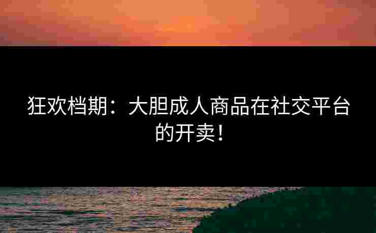 狂欢档期：大胆成人商品在社交平台的开卖！