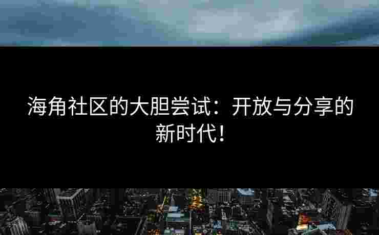 海角社区的大胆尝试：开放与分享的新时代！