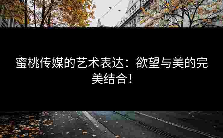 蜜桃传媒的艺术表达：欲望与美的完美结合！