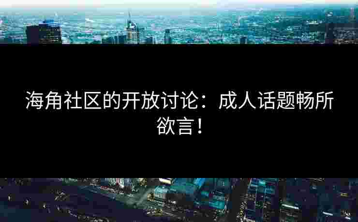 海角社区的开放讨论：成人话题畅所欲言！